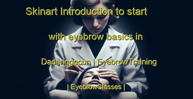 Skinart Introduction to start with eyebrow basics in Dadenggecun | EyebrowTraining | EyebrowClasses | SkinartTraining-China
